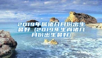 2019年属猪几月份出生最好 (2019年生肖猪几月份出生最好)