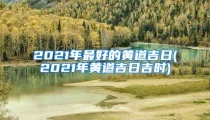 2021年最好的黄道吉日(2021年黄道吉日吉时)