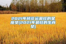 2021年桃花运最旺的星座女(2021年最旺的生肖女)