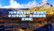 70年属狗女的一生婚姻(1970年属狗一生婚姻感情坎坷吗)