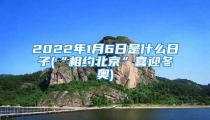 2022年1月6日是什么日子(“相约北京”喜迎冬奥)