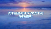 天干相合相冲(八字天干相冲的条件)