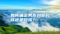 如何确定男友对你长择还是短择？