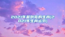 2021年最倒霉的生肖(2021年生肖运势)