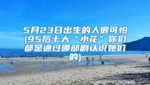 5月23日出生的人很可怕(95后十大“小花”你们都是通过哪部剧认识她们的)