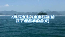 7月份出生的宝宝取名(给孩子起名字的含义)