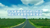 名字笔画天格地格人格(五格起名笔画是按康熙笔画吗)