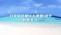八字帝旺是什么意思(这个时辰生人)