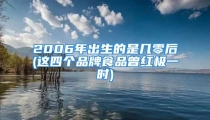 2006年出生的是几零后(这四个品牌食品曾红极一时)