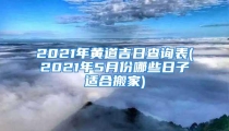2021年黄道吉日查询表(2021年5月份哪些日子适合搬家)
