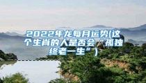 2022年龙每月运势(这个生肖的人是否会“孤独终老一生”)