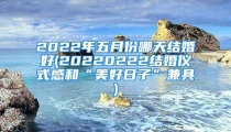 2022年五月份哪天结婚好(20220222结婚仪式感和“美好日子”兼具)