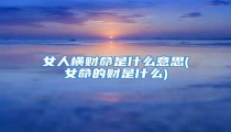 女人横财命是什么意思(女命的财是什么)