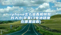iphone怎么查看相册照片大小(苹果13电池健康在哪里查看)