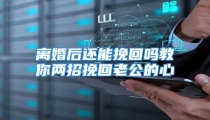 离婚后还能挽回吗教你两招挽回老公的心