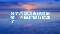 分手后跪舔去挽回爱情,而他却把我拉黑了