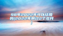 98年2022年可以结婚吗(2022年刚过2个多月)
