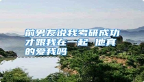 前男友说我考研成功才跟我在一起 他真的爱我吗