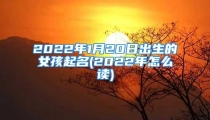 2022年1月20日出生的女孩起名(2022年怎么读)