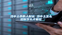 沙中土命的人财运 沙中土怎么招财怎么才能旺