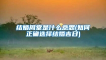 结婚周堂是什么意思(如何正确选择结婚吉日)