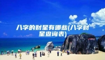 八字的财星有哪些(八字财星查询表)