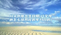八字倒推出生日期(八字预测怎么排四柱的年月日时)