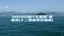 3月19日是什么星座-星座乐(十二星座有双鱼座)