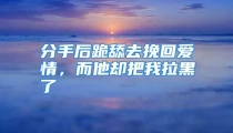 分手后跪舔去挽回爱情，而他却把我拉黑了