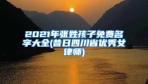 2021年张姓孩子免费名字大全(昔日四川省优秀女律师)