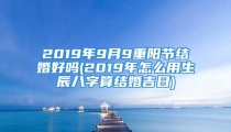 2019年9月9重阳节结婚好吗(2019年怎么用生辰八字算结婚吉日)