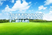 1968年农历十月十二什么命 (1967年农历十月十二是什么命)