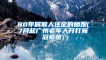 80年属猴人注定的婚姻(7月起广州老年人开打新冠疫苗)