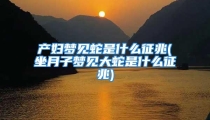 产妇梦见蛇是什么征兆(坐月子梦见大蛇是什么征兆)