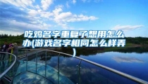 吃鸡名字重复了想用怎么办(游戏名字相同怎么样弄)