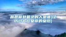 昌邑算卦最灵的人是谁(经历过七位皇帝的皇后)