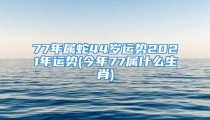 77年属蛇44岁运势2021年运势(今年77属什么生肖)