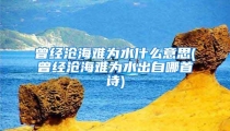 曾经沧海难为水什么意思(曾经沧海难为水出自哪首诗)