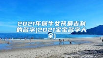 2021年属牛女孩最吉利的名字(2021宝宝名字大全)