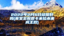 2022年2月6日结婚好吗(英女王祝愿卡米拉未来成王后)