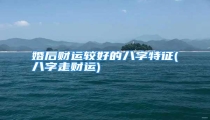 婚后财运较好的八字特征(八字走财运)