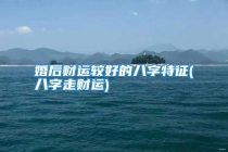 婚后财运较好的八字特征(八字走财运)