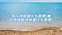五行冲煞是什么意思(黄历中说的冲煞是什么意思)