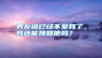 男友说已经不爱我了，我还能挽回他吗？