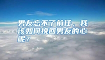 男友忘不了前任，我该如何挽回男友的心呢？