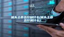 城头土命五行缺什么(城头土命五行属什么)