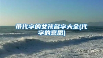 带代字的女孩名字大全(代字的意思)