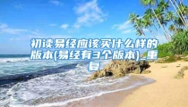 初读易经应该买什么样的版本(易经有3个版本)_重复