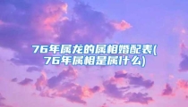 76年属龙的属相婚配表(76年属相是属什么)