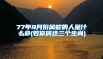 77年9月份属蛇的人是什么命(若你属这三个生肖)